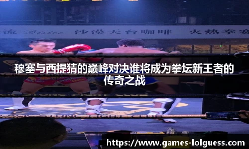 穆塞与西提猜的巅峰对决谁将成为拳坛新王者的传奇之战