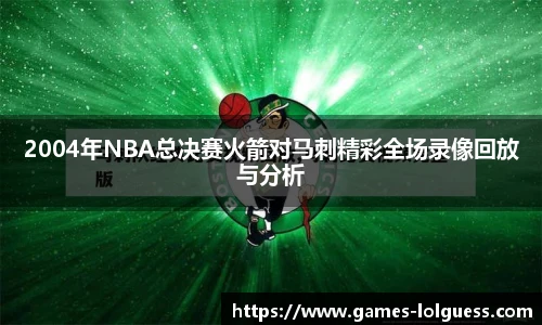 2004年NBA总决赛火箭对马刺精彩全场录像回放与分析